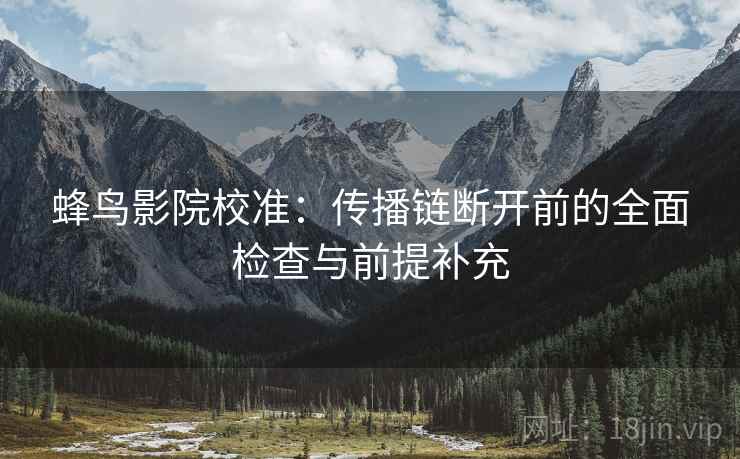 蜂鸟影院校准：传播链断开前的全面检查与前提补充