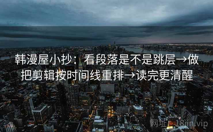 韩漫屋小抄：看段落是不是跳层→做把剪辑按时间线重排→读完更清醒