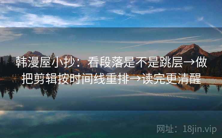 韩漫屋小抄：看段落是不是跳层→做把剪辑按时间线重排→读完更清醒