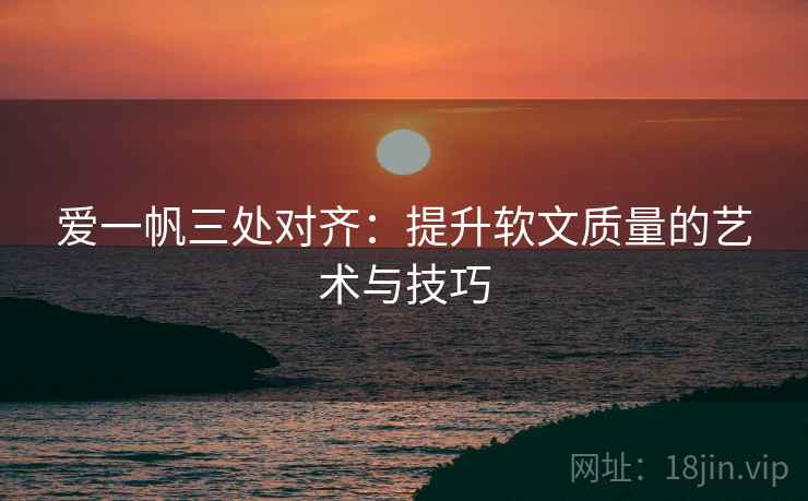 爱一帆三处对齐：提升软文质量的艺术与技巧