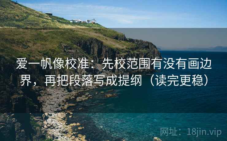 爱一帆像校准：先校范围有没有画边界，再把段落写成提纲（读完更稳）