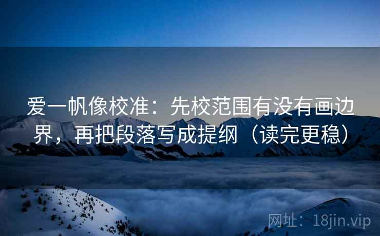 爱一帆像校准:先校范围有没有画边界,再把段落写成提纲(读完更稳) 爱一帆像校准:先校范围有没有画边界,再把段落写成提纲(读完更稳)