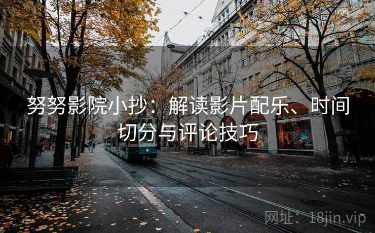 努努影院小抄:解读影片配乐、时间切分与评论技巧 努努影院小抄:解读影片配乐、时间切分与评论技巧