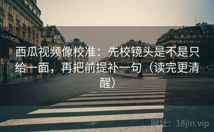 西瓜视频像校准:先校镜头是不是只给一面,再把前提补一句(读完更清醒) 西瓜视频像校准:先校镜头是不是只给一面,再把前提补一句(读完更清醒)