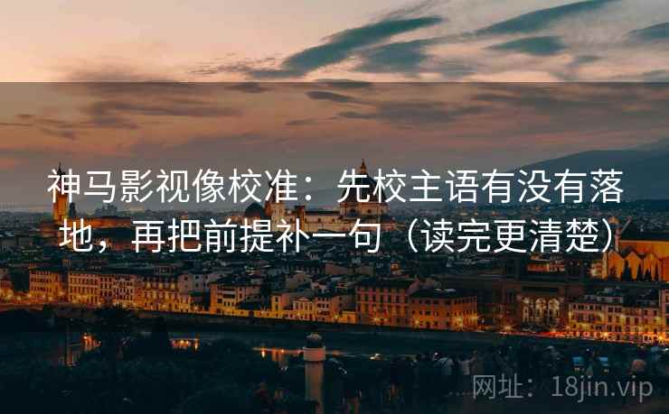 神马影视像校准：先校主语有没有落地，再把前提补一句（读完更清楚）