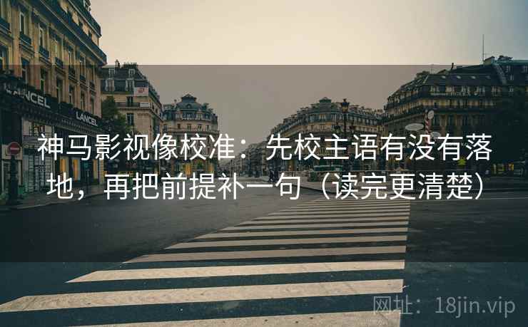 神马影视像校准：先校主语有没有落地，再把前提补一句（读完更清楚）