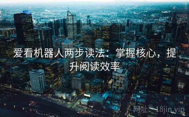 爱看机器人两步读法：掌握核心，提升阅读效率