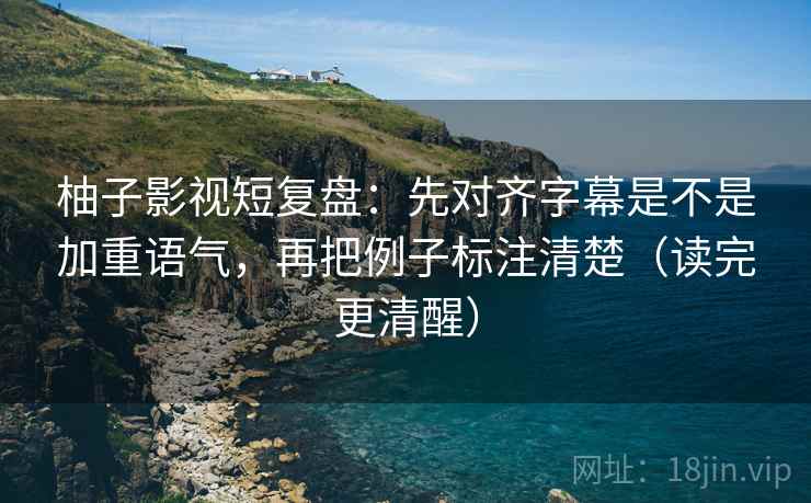 柚子影视短复盘:先对齐字幕是不是加重语气,再把例子标注清楚(读完更清醒) 柚子影视短复盘:先对齐字幕是不是加重语气,再把例子标注清楚(读完更清醒)
