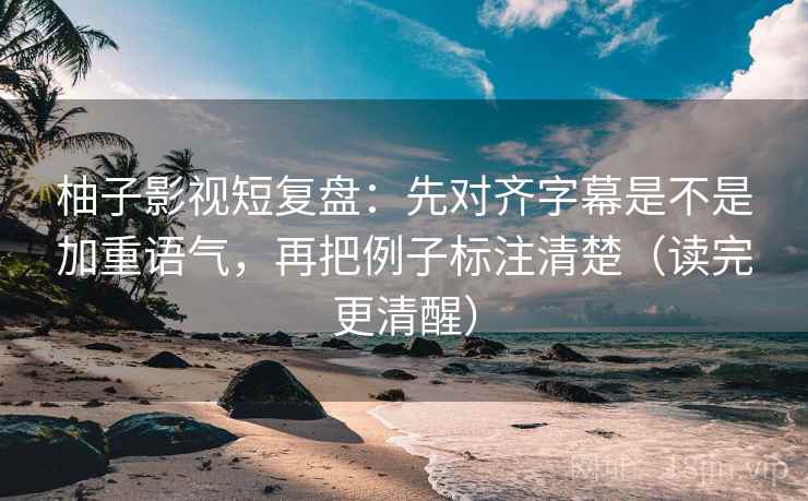 柚子影视短复盘：先对齐字幕是不是加重语气，再把例子标注清楚（读完更清醒）