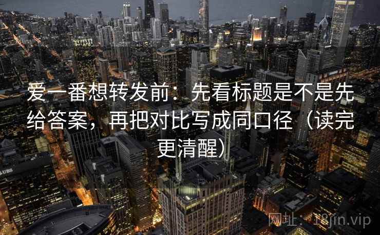 爱一番想转发前:先看标题是不是先给答案,再把对比写成同口径(读完更清醒) 爱一番想转发前:先看标题是不是先给答案,再把对比写成同口径(读完更清醒)