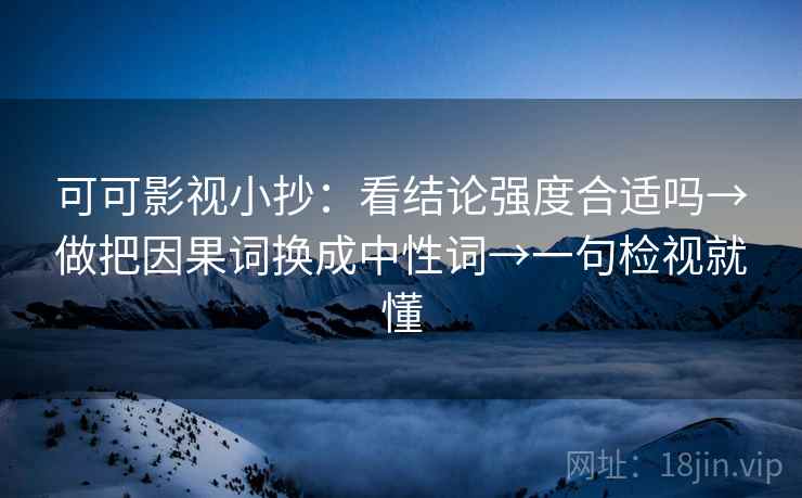 可可影视小抄：看结论强度合适吗→做把因果词换成中性词→一句检视就懂