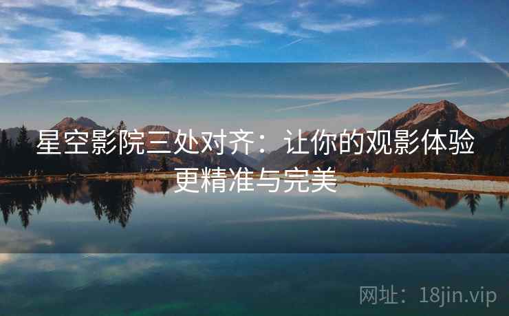 星空影院三处对齐:让你的观影体验更精准与完美 星空影院三处对齐:让你的观影体验更精准与完美