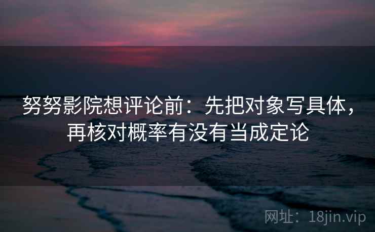 努努影院想评论前：先把对象写具体，再核对概率有没有当成定论
