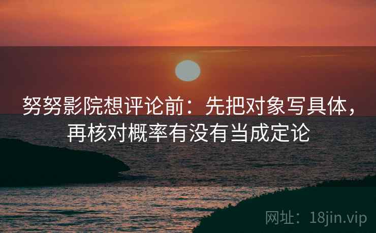 努努影院想评论前:先把对象写具体,再核对概率有没有当成定论 努努影院想评论前:先把对象写具体,再核对概率有没有当成定论