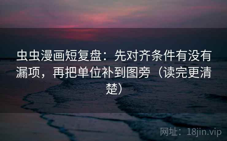 虫虫漫画短复盘：先对齐条件有没有漏项，再把单位补到图旁（读完更清楚）