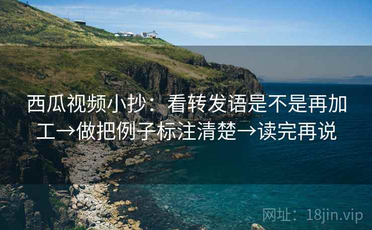 西瓜视频小抄：看转发语是不是再加工→做把例子标注清楚→读完再说