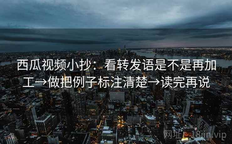 西瓜视频小抄：看转发语是不是再加工→做把例子标注清楚→读完再说