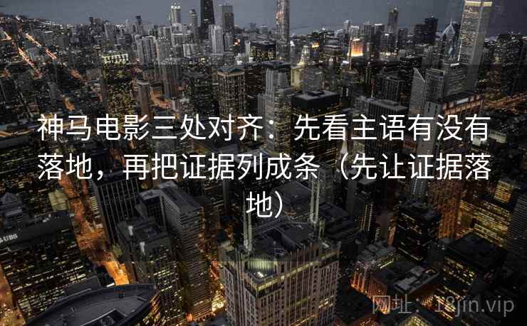 神马电影三处对齐:先看主语有没有落地,再把证据列成条(先让证据落地) 神马电影三处对齐:先看主语有没有落地,再把证据列成条(先让证据落地)