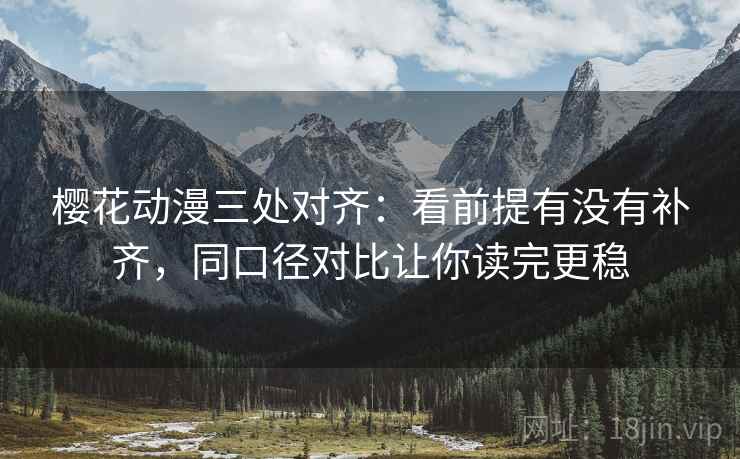 樱花动漫三处对齐:看前提有没有补齐,同口径对比让你读完更稳 樱花动漫三处对齐:看前提有没有补齐,同口径对比让你读完更稳