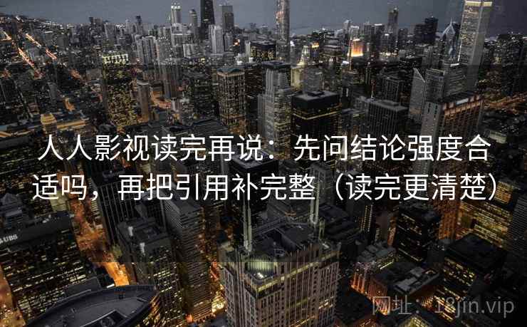 人人影视读完再说:先问结论强度合适吗,再把引用补完整(读完更清楚) 人人影视读完再说:先问结论强度合适吗,再把引用补完整(读完更清楚)