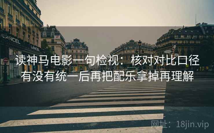 读神马电影一句检视：核对对比口径有没有统一后再把配乐拿掉再理解