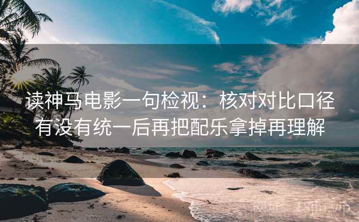 读神马电影一句检视:核对对比口径有没有统一后再把配乐拿掉再理解 读神马电影一句检视:核对对比口径有没有统一后再把配乐拿掉再理解
