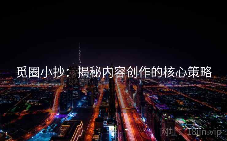 觅圈小抄：揭秘内容创作的核心策略