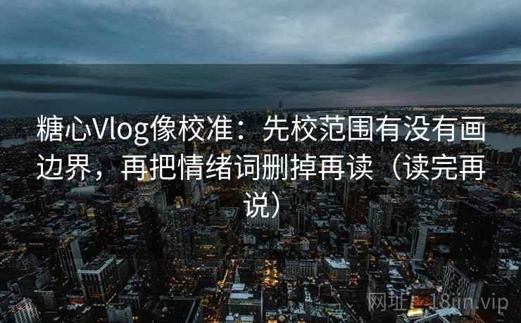 糖心Vlog像校准：先校范围有没有画边界，再把情绪词删掉再读（读完再说）