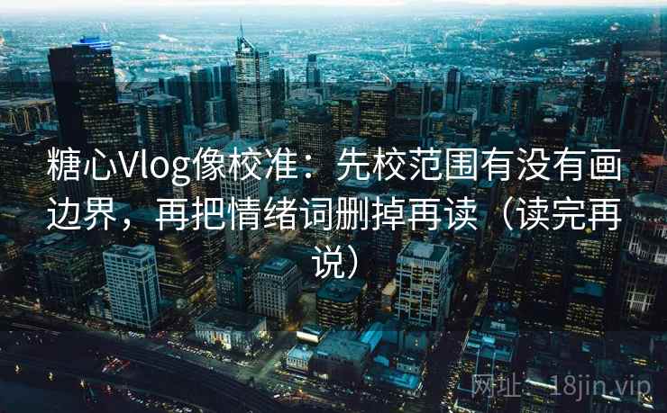 糖心Vlog像校准：先校范围有没有画边界，再把情绪词删掉再读（读完再说）