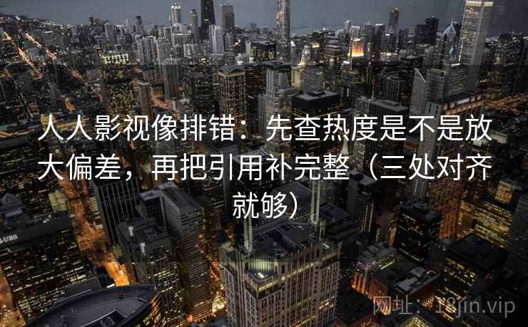 人人影视像排错:先查热度是不是放大偏差,再把引用补完整(三处对齐就够) 人人影视像排错:先查热度是不是放大偏差,再把引用补完整(三处对齐就够)