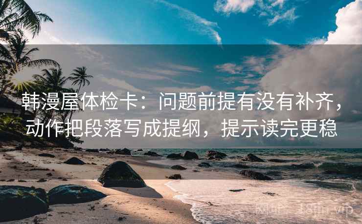韩漫屋体检卡：问题前提有没有补齐，动作把段落写成提纲，提示读完更稳