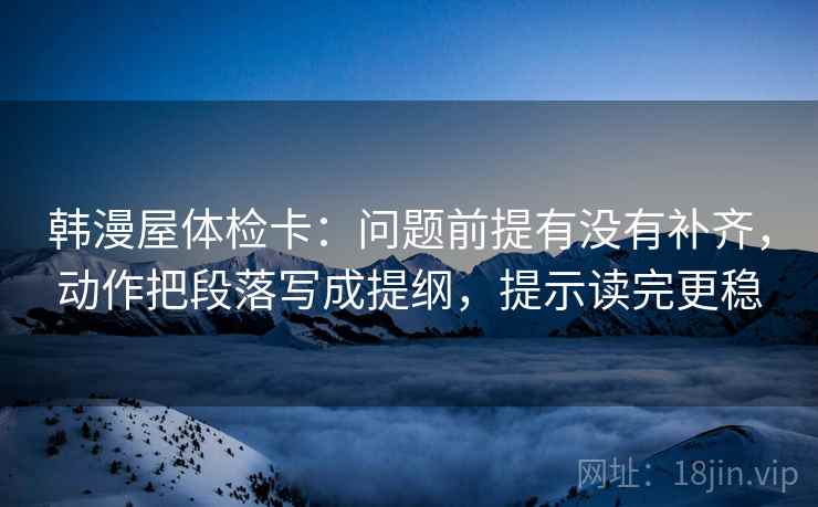 韩漫屋体检卡:问题前提有没有补齐,动作把段落写成提纲,提示读完更稳 韩漫屋体检卡:问题前提有没有补齐,动作把段落写成提纲,提示读完更稳