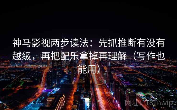 神马影视两步读法：先抓推断有没有越级，再把配乐拿掉再理解（写作也能用）