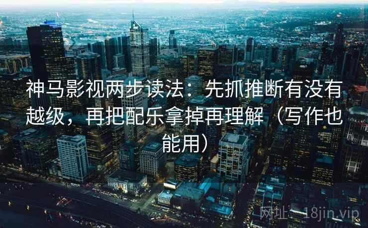 神马影视两步读法:先抓推断有没有越级,再把配乐拿掉再理解(写作也能用) 神马影视两步读法:先抓推断有没有越级,再把配乐拿掉再理解(写作也能用)