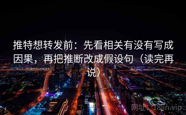 推特想转发前:先看相关有没有写成因果,再把推断改成假设句(读完再说) 推特想转发前:先看相关有没有写成因果,再把推断改成假设句(读完再说)