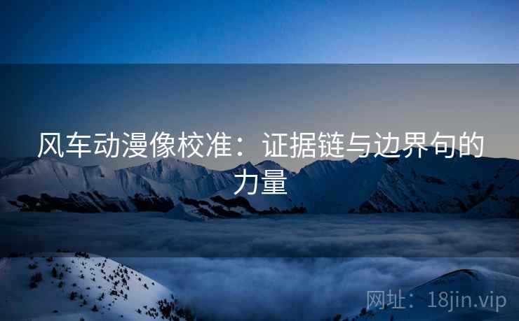 风车动漫像校准：证据链与边界句的力量
