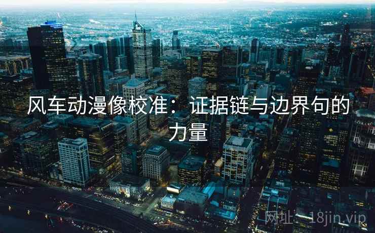 风车动漫像校准:证据链与边界句的力量 风车动漫像校准:证据链与边界句的力量