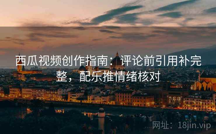 西瓜视频创作指南:评论前引用补完整,配乐推情绪核对 西瓜视频创作指南:评论前引用补完整,配乐推情绪核对
