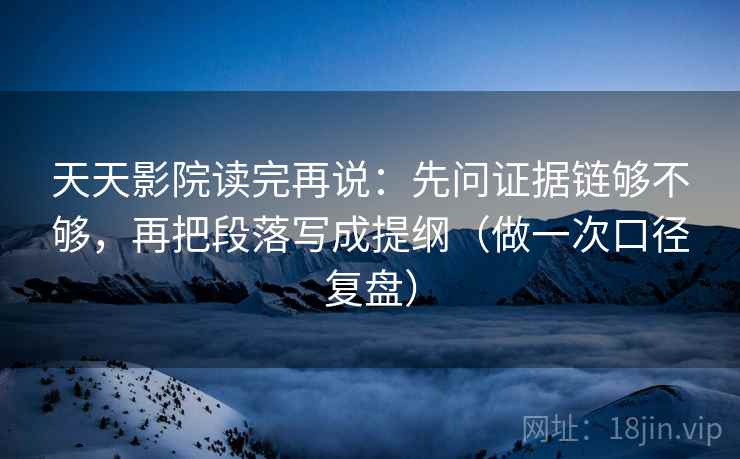 天天影院读完再说：先问证据链够不够，再把段落写成提纲（做一次口径复盘）