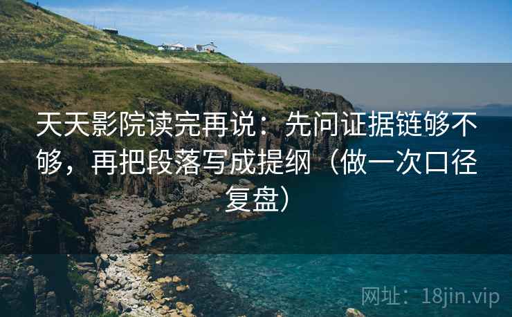天天影院读完再说:先问证据链够不够,再把段落写成提纲(做一次口径复盘) 天天影院读完再说:先问证据链够不够,再把段落写成提纲(做一次口径复盘)