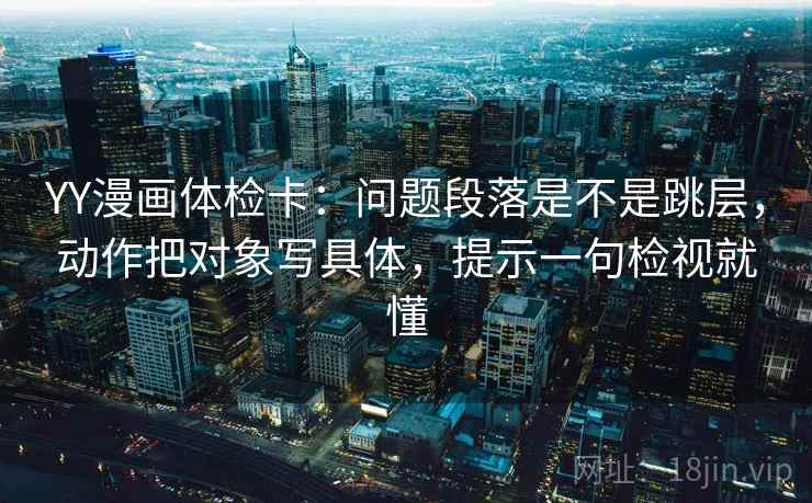 YY漫画体检卡：问题段落是不是跳层，动作把对象写具体，提示一句检视就懂