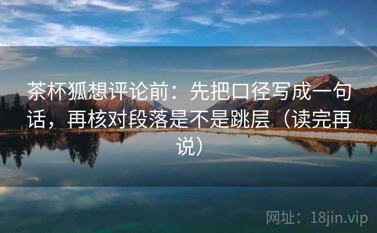 茶杯狐想评论前:先把口径写成一句话,再核对段落是不是跳层(读完再说) 茶杯狐想评论前:先把口径写成一句话,再核对段落是不是跳层(读完再说)