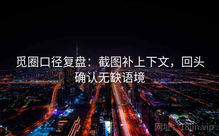 觅圈口径复盘:截图补上下文,回头确认无缺语境 觅圈口径复盘:截图补上下文,回头确认无缺语境