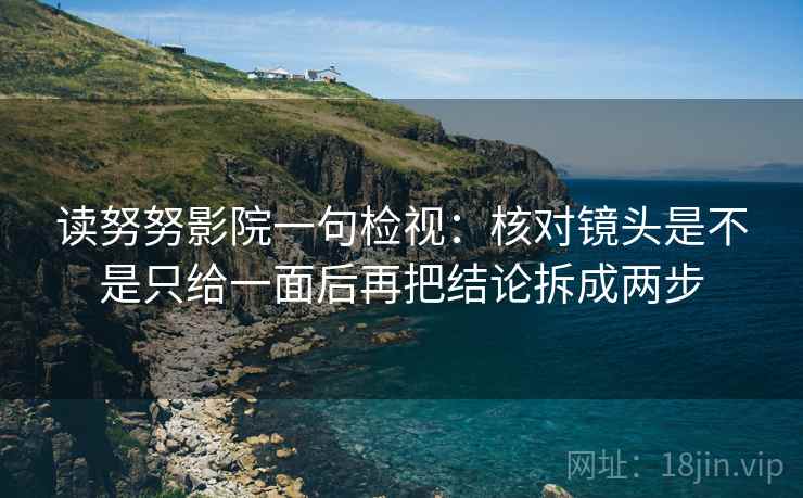 读努努影院一句检视:核对镜头是不是只给一面后再把结论拆成两步 读努努影院一句检视:核对镜头是不是只给一面后再把结论拆成两步