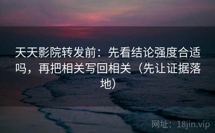 天天影院转发前：先看结论强度合适吗，再把相关写回相关（先让证据落地）