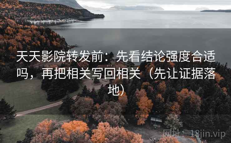 天天影院转发前：先看结论强度合适吗，再把相关写回相关（先让证据落地）