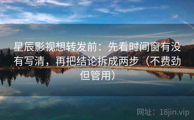 星辰影视想转发前:先看时间窗有没有写清,再把结论拆成两步(不费劲但管用) 星辰影视想转发前:先看时间窗有没有写清,再把结论拆成两步(不费劲但管用)