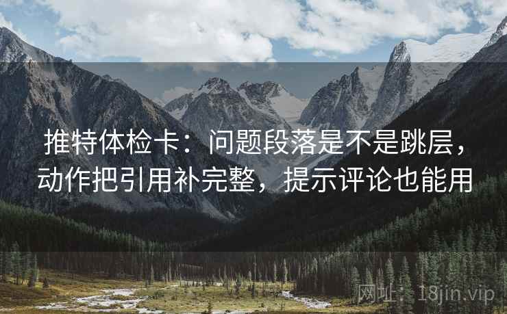 推特体检卡：问题段落是不是跳层，动作把引用补完整，提示评论也能用