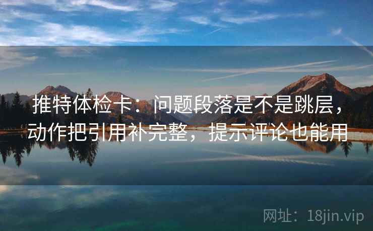 推特体检卡：问题段落是不是跳层，动作把引用补完整，提示评论也能用