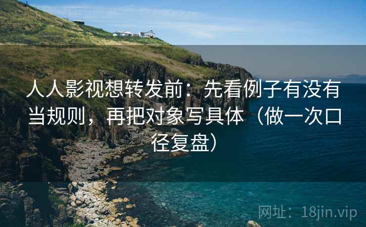 人人影视想转发前：先看例子有没有当规则，再把对象写具体（做一次口径复盘）